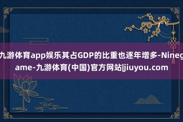 九游体育app娱乐其占GDP的比重也逐年增多-Ninegame-九游体育(中国)官方网站|jiuyou.com