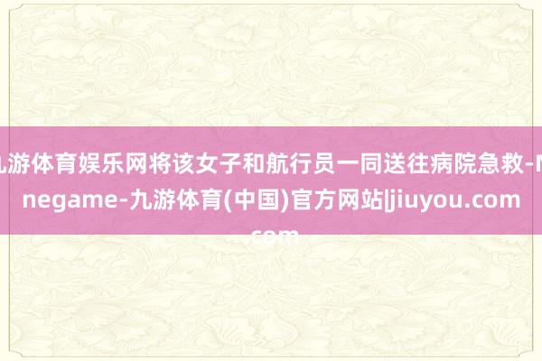 九游体育娱乐网将该女子和航行员一同送往病院急救-Ninegame-九游体育(中国)官方网站|jiuyou.com