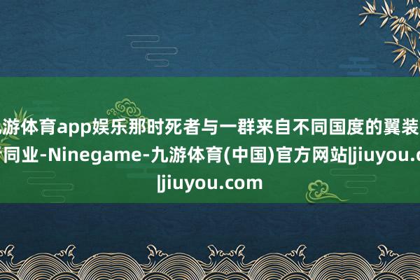 九游体育app娱乐那时死者与一群来自不同国度的翼装飞行者同业-Ninegame-九游体育(中国)官方网站|jiuyou.com