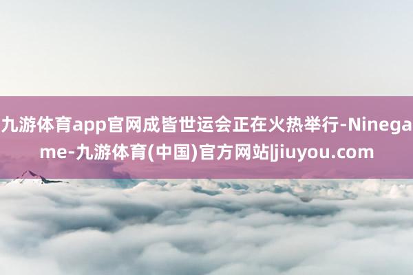 九游体育app官网成皆世运会正在火热举行-Ninegame-九游体育(中国)官方网站|jiuyou.com