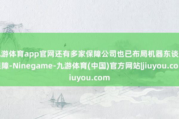 九游体育app官网还有多家保障公司也已布局机器东谈主保障-Ninegame-九游体育(中国)官方网站|jiuyou.com