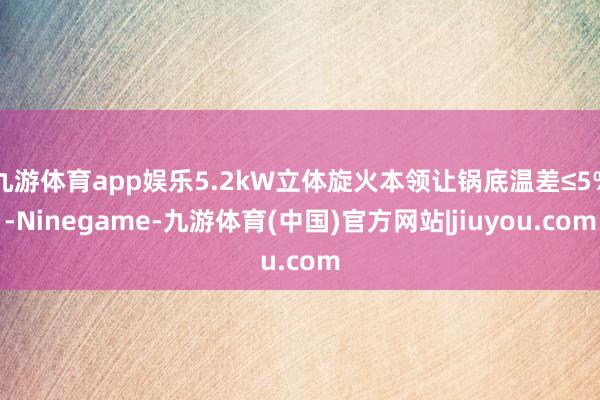 九游体育app娱乐5.2kW立体旋火本领让锅底温差≤5%-Ninegame-九游体育(中国)官方网站|jiuyou.com