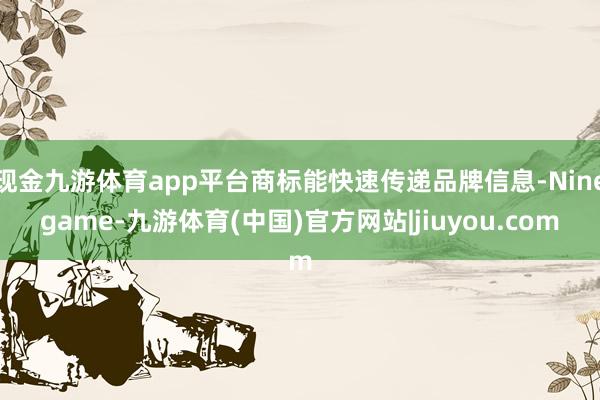 现金九游体育app平台商标能快速传递品牌信息-Ninegame-九游体育(中国)官方网站|jiuyou.com