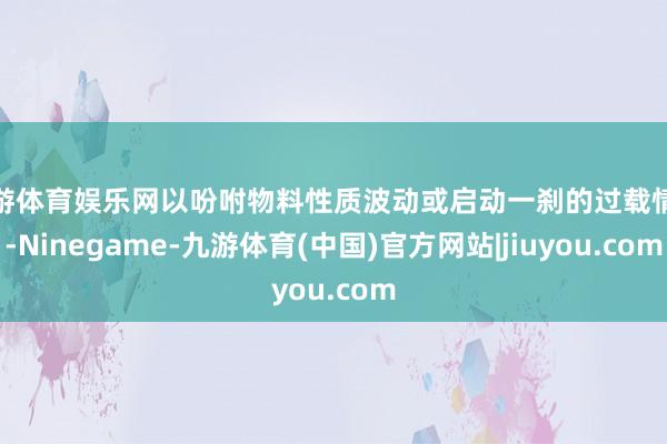 九游体育娱乐网以吩咐物料性质波动或启动一刹的过载情况-Ninegame-九游体育(中国)官方网站|jiuyou.com