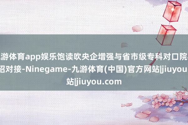 九游体育app娱乐饱读吹央企增强与省市级专科对口院校的校招对接-Ninegame-九游体育(中国)官方网站|jiuyou.com
