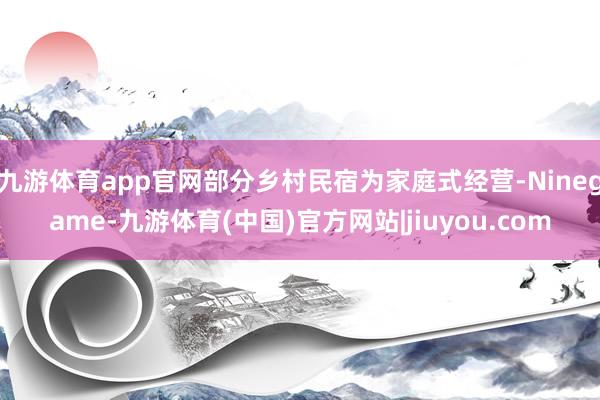 九游体育app官网部分乡村民宿为家庭式经营-Ninegame-九游体育(中国)官方网站|jiuyou.com