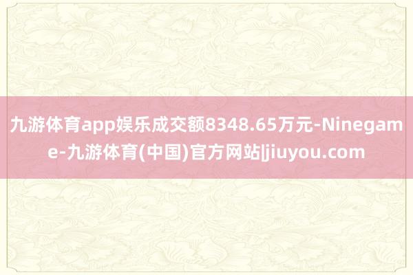 九游体育app娱乐成交额8348.65万元-Ninegame-九游体育(中国)官方网站|jiuyou.com