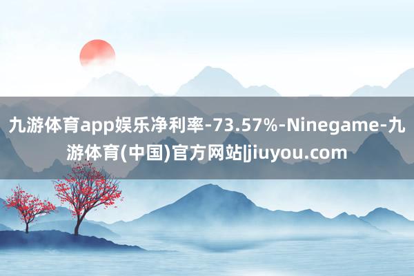 九游体育app娱乐净利率-73.57%-Ninegame-九游体育(中国)官方网站|jiuyou.com