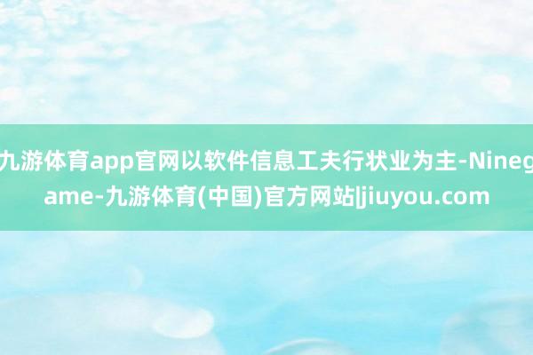 九游体育app官网以软件信息工夫行状业为主-Ninegame-九游体育(中国)官方网站|jiuyou.com