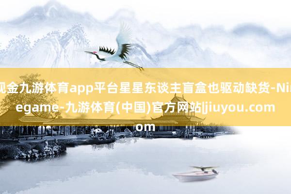 现金九游体育app平台星星东谈主盲盒也驱动缺货-Ninegame-九游体育(中国)官方网站|jiuyou.com