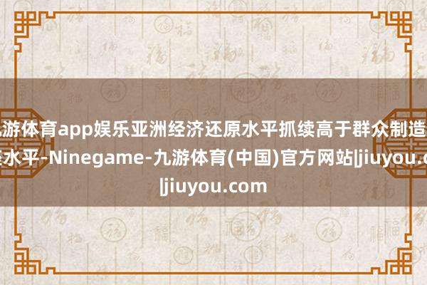 九游体育app娱乐亚洲经济还原水平抓续高于群众制造业举座水平-Ninegame-九游体育(中国)官方网站|jiuyou.com
