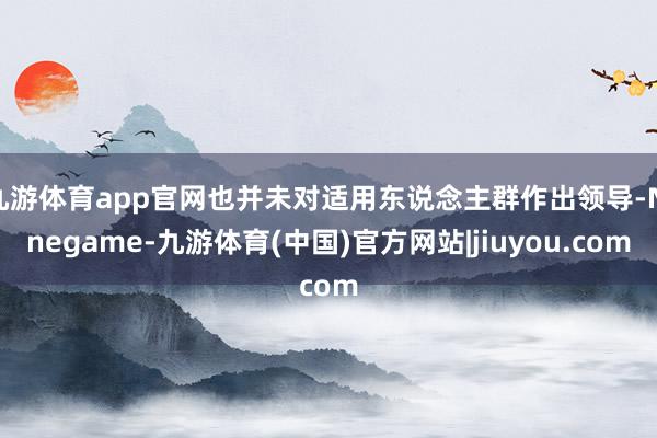 九游体育app官网也并未对适用东说念主群作出领导-Ninegame-九游体育(中国)官方网站|jiuyou.com