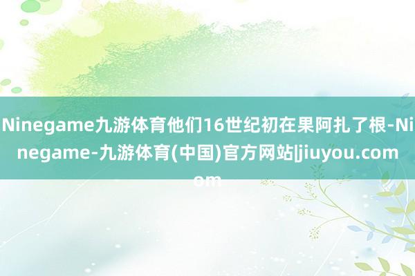 Ninegame九游体育他们16世纪初在果阿扎了根-Ninegame-九游体育(中国)官方网站|jiuyou.com