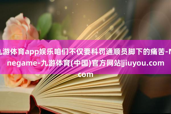 九游体育app娱乐咱们不仅要科罚通顺员脚下的痛苦-Ninegame-九游体育(中国)官方网站|jiuyou.com
