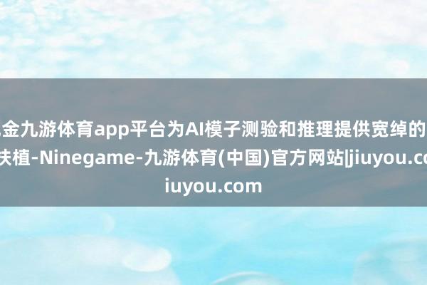 现金九游体育app平台为AI模子测验和推理提供宽绰的算力扶植-Ninegame-九游体育(中国)官方网站|jiuyou.com