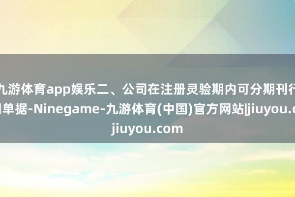 九游体育app娱乐　　二、公司在注册灵验期内可分期刊行中期单据-Ninegame-九游体育(中国)官方网站|jiuyou.com