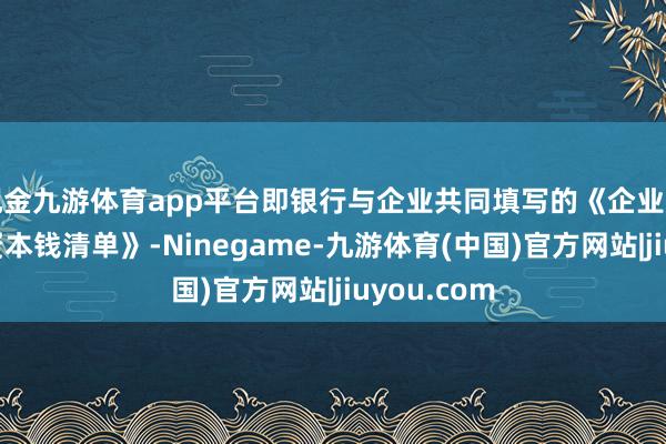 现金九游体育app平台即银行与企业共同填写的《企业贷款空洞融资本钱清单》-Ninegame-九游体育(中国)官方网站|jiuyou.com