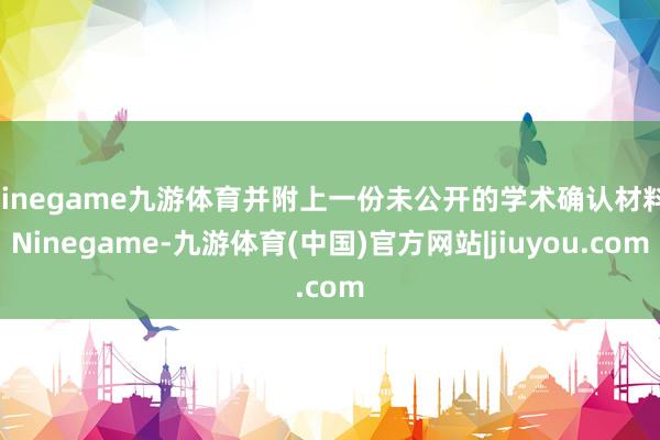 Ninegame九游体育并附上一份未公开的学术确认材料-Ninegame-九游体育(中国)官方网站|jiuyou.com