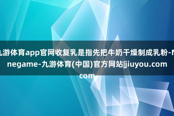 九游体育app官网收复乳是指先把牛奶干燥制成乳粉-Ninegame-九游体育(中国)官方网站|jiuyou.com