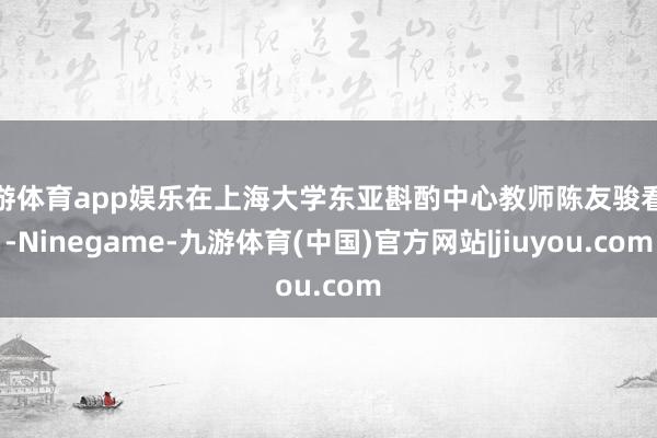 九游体育app娱乐在上海大学东亚斟酌中心教师陈友骏看来-Ninegame-九游体育(中国)官方网站|jiuyou.com