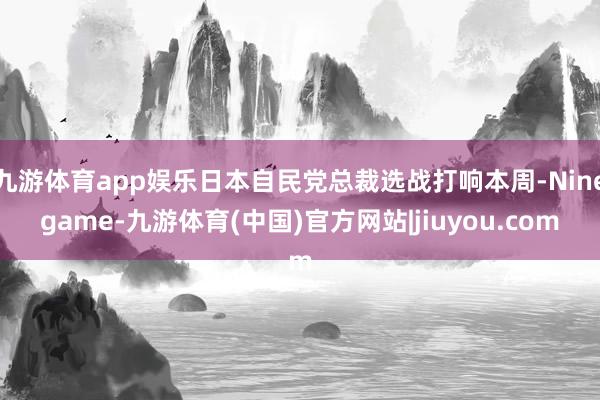九游体育app娱乐日本自民党总裁选战打响本周-Ninegame-九游体育(中国)官方网站|jiuyou.com