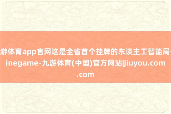 九游体育app官网这是全省首个挂牌的东谈主工智能局-Ninegame-九游体育(中国)官方网站|jiuyou.com