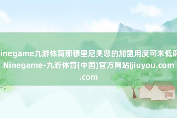 Ninegame九游体育那穆里尼奥您的加盟用度可未低廉-Ninegame-九游体育(中国)官方网站|jiuyou.com