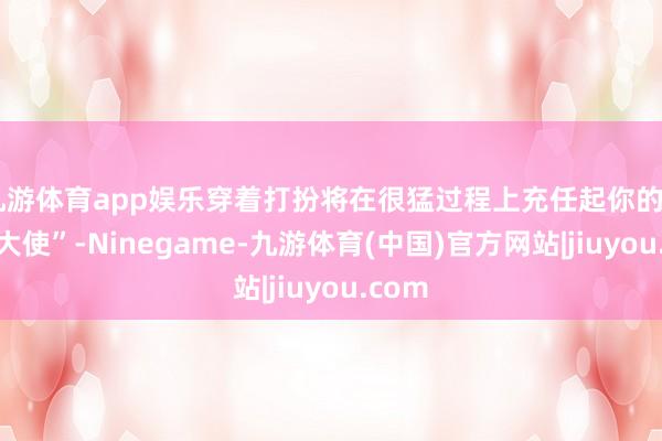 九游体育app娱乐穿着打扮将在很猛过程上充任起你的“形象大使”-Ninegame-九游体育(中国)官方网站|jiuyou.com