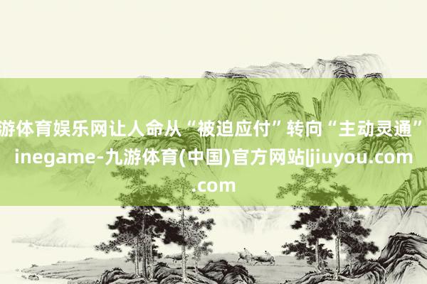 九游体育娱乐网让人命从“被迫应付”转向“主动灵通”-Ninegame-九游体育(中国)官方网站|jiuyou.com