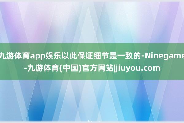 九游体育app娱乐以此保证细节是一致的-Ninegame-九游体育(中国)官方网站|jiuyou.com