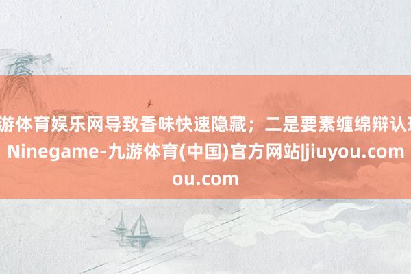 九游体育娱乐网导致香味快速隐藏；二是要素缠绵辩认理-Ninegame-九游体育(中国)官方网站|jiuyou.com