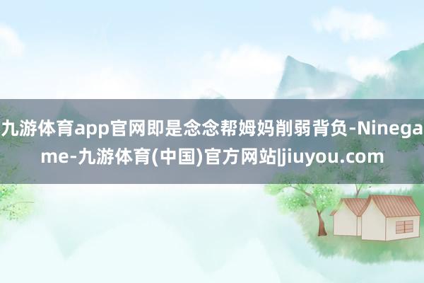 九游体育app官网即是念念帮姆妈削弱背负-Ninegame-九游体育(中国)官方网站|jiuyou.com