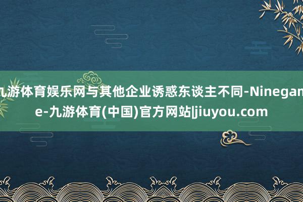 九游体育娱乐网与其他企业诱惑东谈主不同-Ninegame-九游体育(中国)官方网站|jiuyou.com