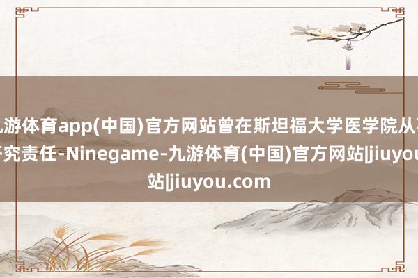 九游体育app(中国)官方网站曾在斯坦福大学医学院从事肿瘤研究责任-Ninegame-九游体育(中国)官方网站|jiuyou.com