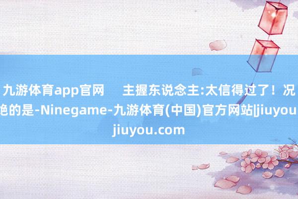 九游体育app官网     主握东说念主:太信得过了！况兼更绝的是-Ninegame-九游体育(中国)官方网站|jiuyou.com