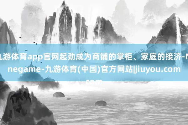 九游体育app官网起劲成为商铺的掌柜、家庭的接济-Ninegame-九游体育(中国)官方网站|jiuyou.com