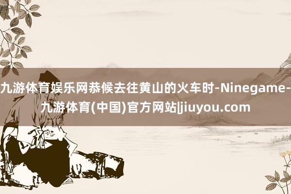 九游体育娱乐网恭候去往黄山的火车时-Ninegame-九游体育(中国)官方网站|jiuyou.com