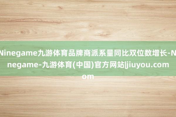 Ninegame九游体育品牌商派系量同比双位数增长-Ninegame-九游体育(中国)官方网站|jiuyou.com