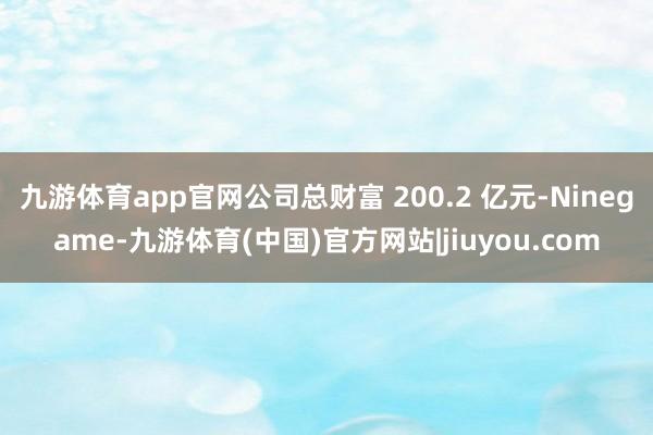 九游体育app官网公司总财富 200.2 亿元-Ninegame-九游体育(中国)官方网站|jiuyou.com