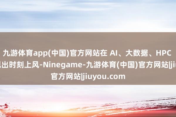九游体育app(中国)官方网站在 AI、大数据、HPC 等场景展现出时刻上风-Ninegame-九游体育(中国)官方网站|jiuyou.com