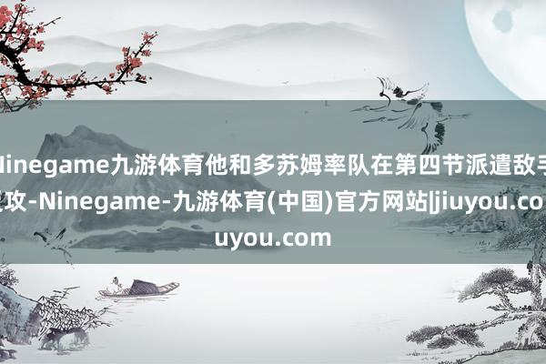 Ninegame九游体育他和多苏姆率队在第四节派遣敌手反攻-Ninegame-九游体育(中国)官方网站|jiuyou.com