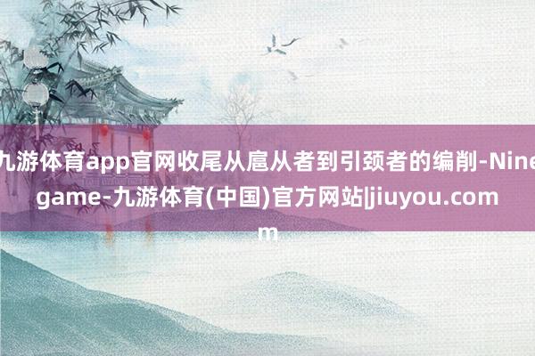 九游体育app官网收尾从扈从者到引颈者的编削-Ninegame-九游体育(中国)官方网站|jiuyou.com
