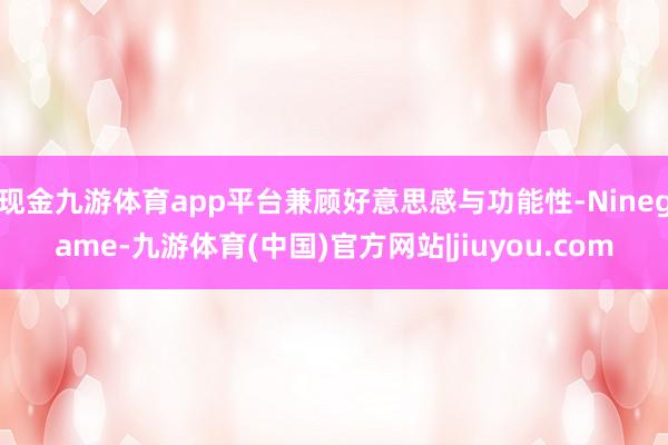现金九游体育app平台兼顾好意思感与功能性-Ninegame-九游体育(中国)官方网站|jiuyou.com
