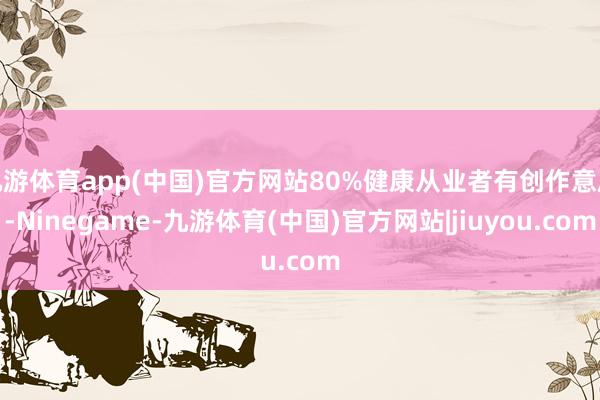 九游体育app(中国)官方网站80%健康从业者有创作意愿-Ninegame-九游体育(中国)官方网站|jiuyou.com