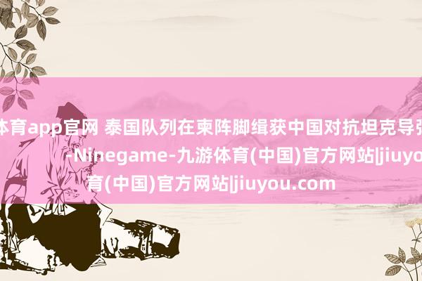 九游体育app官网 泰国队列在柬阵脚缉获中国对抗坦克导弹？中方回话              -Ninegame-九游体育(中国)官方网站|jiuyou.com
