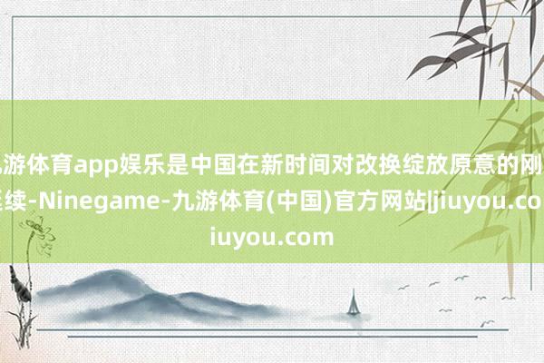 九游体育app娱乐是中国在新时间对改换绽放原意的刚烈延续-Ninegame-九游体育(中国)官方网站|jiuyou.com