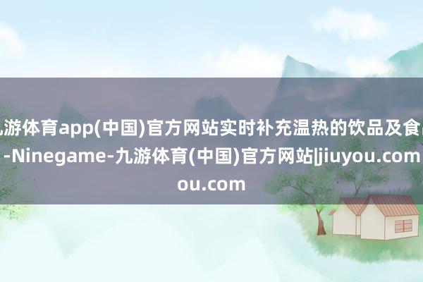 九游体育app(中国)官方网站实时补充温热的饮品及食品-Ninegame-九游体育(中国)官方网站|jiuyou.com