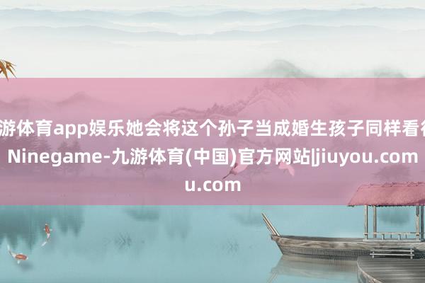 九游体育app娱乐她会将这个孙子当成婚生孩子同样看待-Ninegame-九游体育(中国)官方网站|jiuyou.com