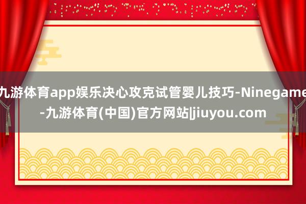 九游体育app娱乐决心攻克试管婴儿技巧-Ninegame-九游体育(中国)官方网站|jiuyou.com
