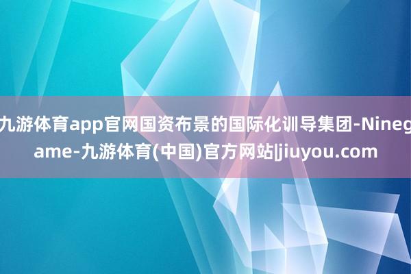 九游体育app官网国资布景的国际化训导集团-Ninegame-九游体育(中国)官方网站|jiuyou.com